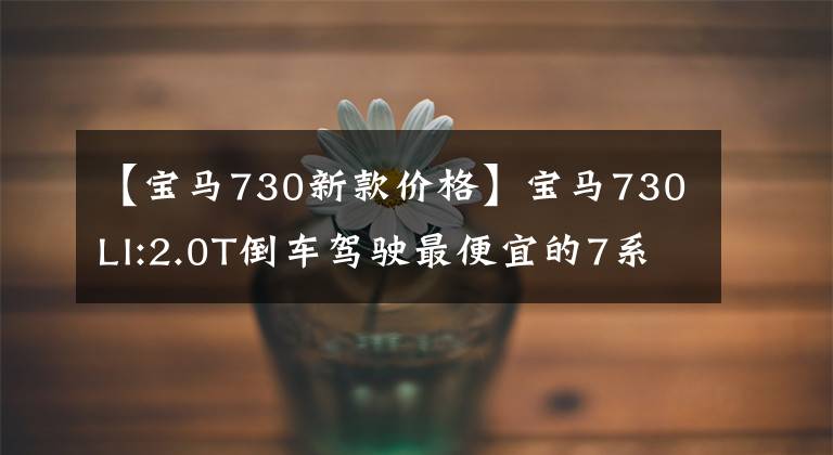 【宝马730新款价格】宝马730LI:2.0T倒车驾驶最便宜的7系轿车，落地约80万韩元，你不心动吗？