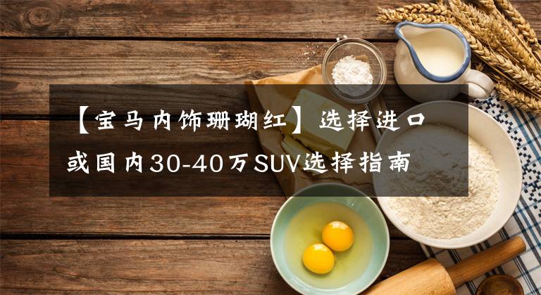 【宝马内饰珊瑚红】选择进口或国内30-40万SUV选择指南