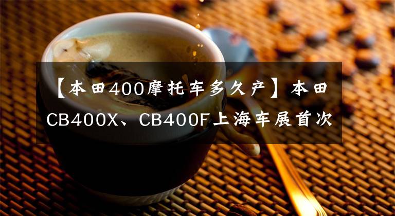 【本田400摩托车多久产】本田CB400X、CB400F上海车展首次亮相，最快年中旬推出。