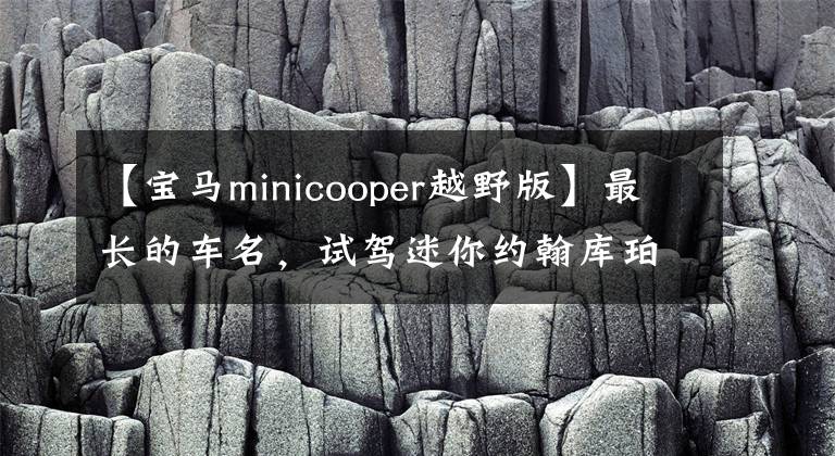 【宝马minicooper越野版】最长的车名，试驾迷你约翰库珀沃克俱乐部all  4