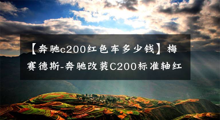 【奔驰c200红色车多少钱】梅赛德斯-奔驰改装C200标准轴红色红外升降着陆320，000颜值爆表内部精致豪华