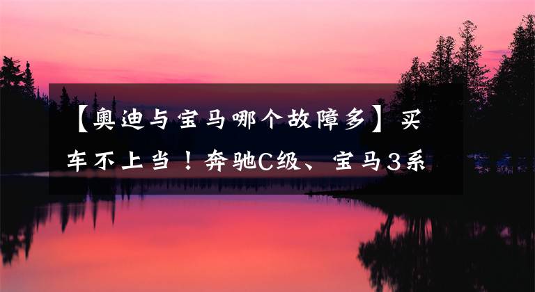 【奥迪与宝马哪个故障多】买车不上当！奔驰C级、宝马3系和奥迪A4L，谁的故障数最少？