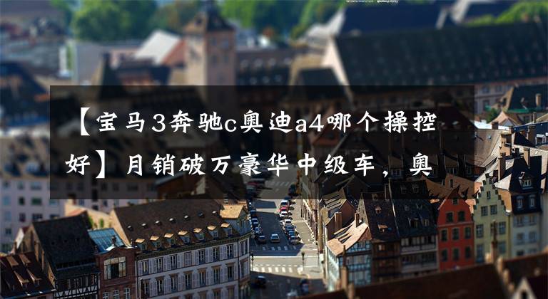 【宝马3奔驰c奥迪a4哪个操控好】月销破万豪华中级车，奥迪A4L全解析，与奔驰C级宝马3系如何选？