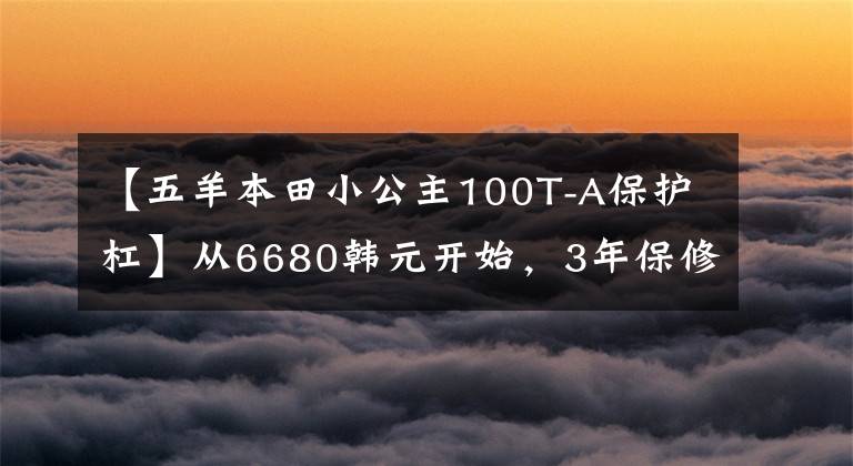 【五羊本田小公主100T-A保护杠】从6680韩元开始，3年保修的欧阳-本田“小公主”熙云100正式公布