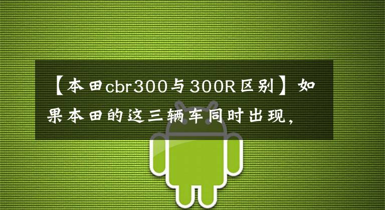 【本田cbr300与300R区别】如果本田的这三辆车同时出现，你会选择谁？