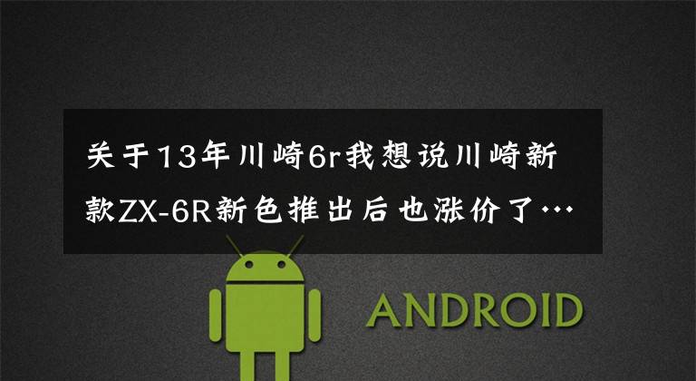 关于13年川崎6r我想说川崎新款ZX-6R新色推出后也涨价了……