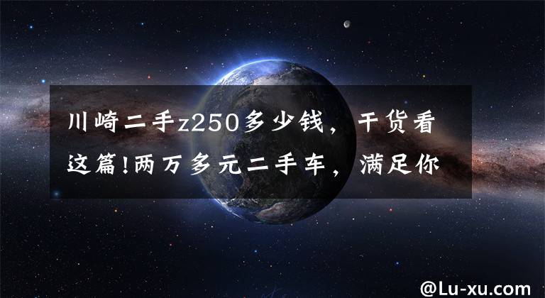 川崎二手z250多少钱，干货看这篇!两万多元二手车，满足你对任性的诉求丨视界