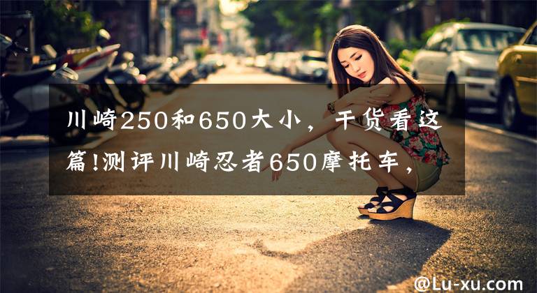 川崎250和650大小，干货看这篇!测评川崎忍者650摩托车，无压力的驾驶快感