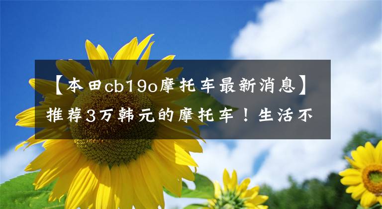 【本田cb19o摩托车最新消息】推荐3万韩元的摩托车！生活不仅苟且，还有火车头和远方