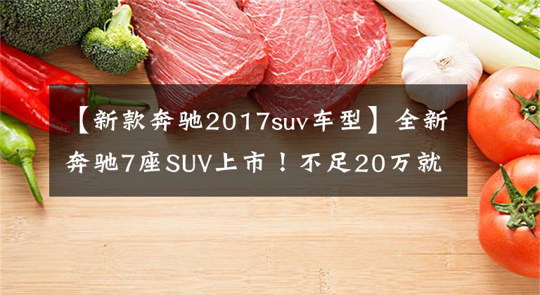 【新款奔驰2017suv车型】全新奔驰7座SUV上市！不足20万就能入手，外观霸气豪华，你还看啥