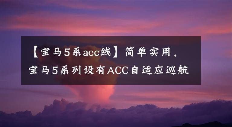 【宝马5系acc线】简单实用，宝马5系列设有ACC自适应巡航，比4S店选择便宜多了