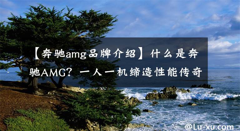 【奔驰amg品牌介绍】什么是奔驰AMG？一人一机缔造性能传奇