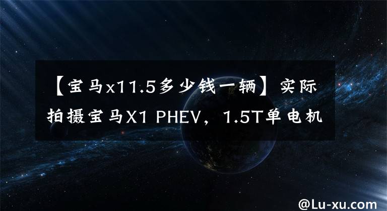 【宝马x11.5多少钱一辆】实际拍摄宝马X1 PHEV，1.5T单电机，39.98万韩元，值得入手吗？