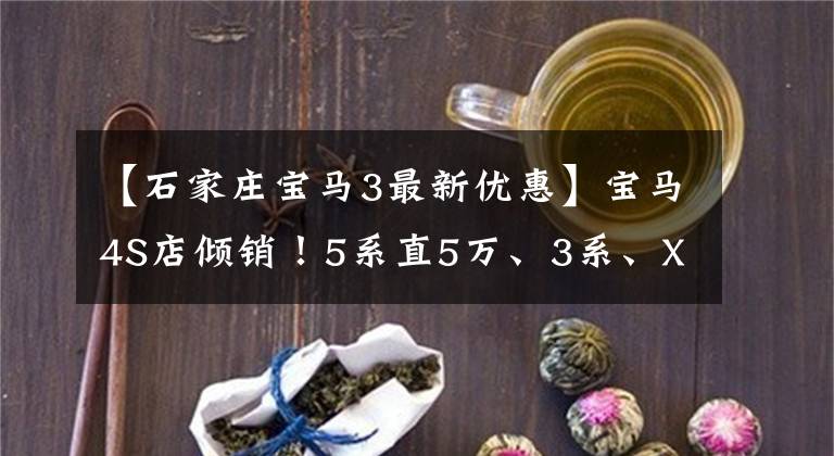 【石家庄宝马3最新优惠】宝马4S店倾销！5系直5万、3系、X3折扣足够大，你能抄地板吗？