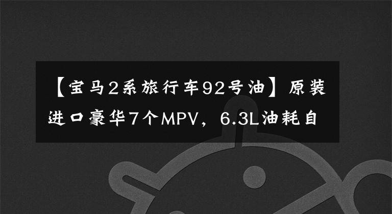 【宝马2系旅行车92号油】原装进口豪华7个MPV，6.3L油耗自动积木，实拍宝马2系多功能旅行车。