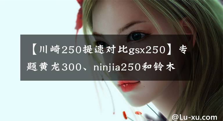 【川崎250提速对比gsx250】专题黄龙300、ninjia250和铃木gsx250r怎么选？老骑士：选它适合摩旅