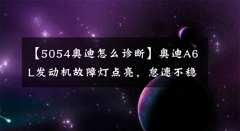 【5054奥迪怎么诊断】奥迪A6L发动机故障灯点亮，怠速不稳