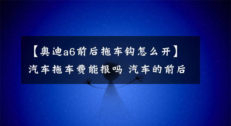 【奥迪a6前后拖车钩怎么开】汽车拖车费能报吗 汽车的前后拖车孔怎么打开