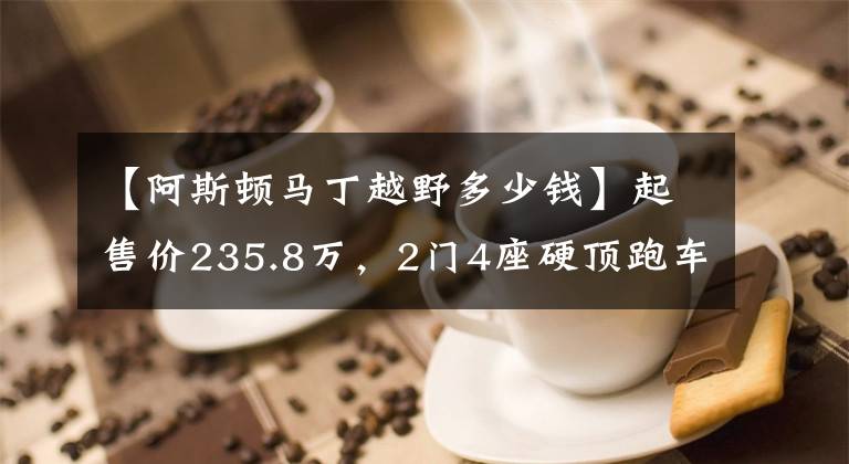 【阿斯顿马丁越野多少钱】起售价235.8万，2门4座硬顶跑车阿斯顿·马丁DB11应该怎么选？