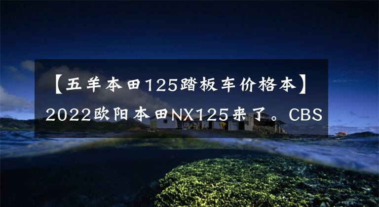 【五羊本田125踏板车价格本】2022欧阳本田NX125来了。CBS刹车联动，液晶显示器售价仅为9690。