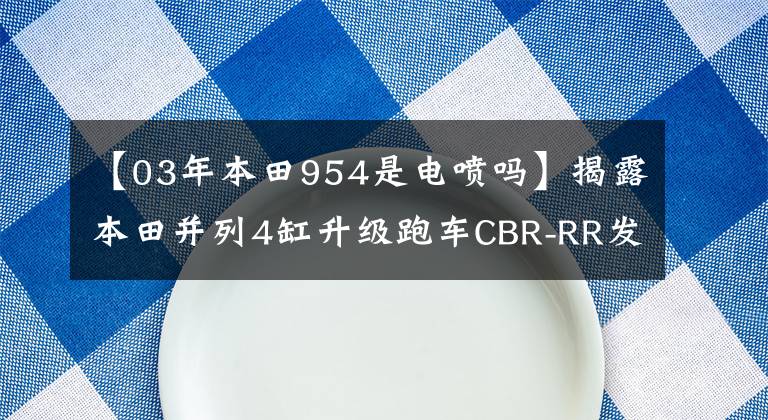 【03年本田954是电喷吗】揭露本田并列4缸升级跑车CBR-RR发展史。