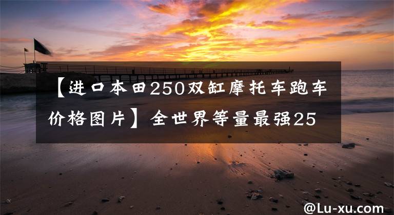 【进口本田250双缸摩托车跑车价格图片】全世界等量最强250-本田CBR250RR，你愿意以这个价格买吗？