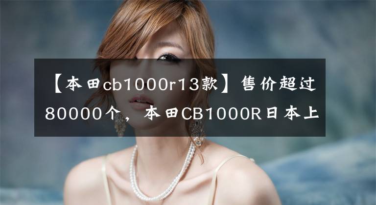 【本田cb1000r13款】售价超过80000个，本田CB1000R日本上市：配置升级，功率比国内强1.6倍。