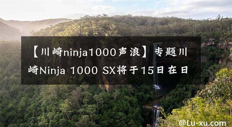 【川崎ninja1000声浪】专题川崎Ninja 1000 SX将于15日在日本发售