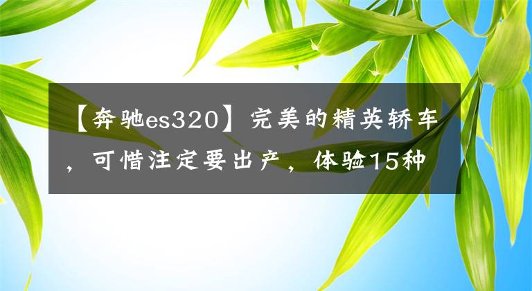 【奔驰es320】完美的精英轿车，可惜注定要出产，体验15种奔驰E320。