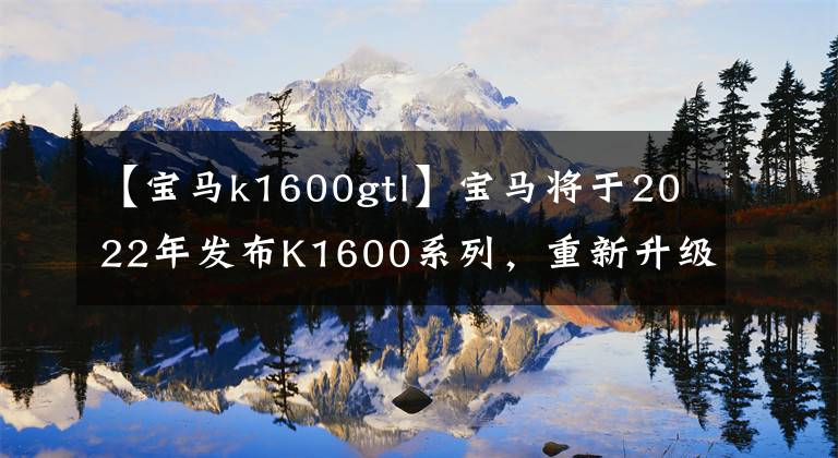 【宝马k1600gtl】宝马将于2022年发布K1600系列，重新升级主力旅行