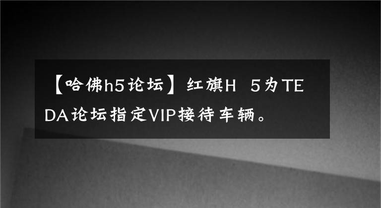 【哈佛h5论坛】红旗H  5为TEDA论坛指定VIP接待车辆。