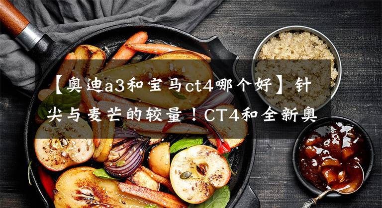 【奥迪a3和宝马ct4哪个好】针尖与麦芒的较量！CT4和全新奥迪A3谁才是年轻人的新宠儿？