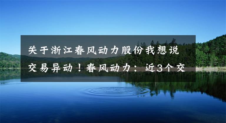 关于浙江春风动力股份我想说交易异动！春风动力：近3个交易日下跌20.62%，无未披露的重大信息