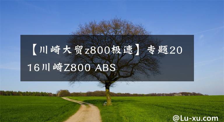 【川崎大贸z800极速】专题2016川崎Z800 ABS