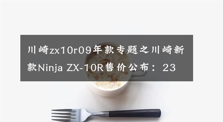 川崎zx10r09年款专题之川崎新款Ninja ZX-10R售价公布：236800元