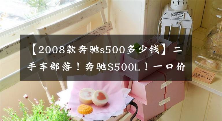 【2008款奔驰s500多少钱】二手车部落！奔驰S500L！一口价42.50万！