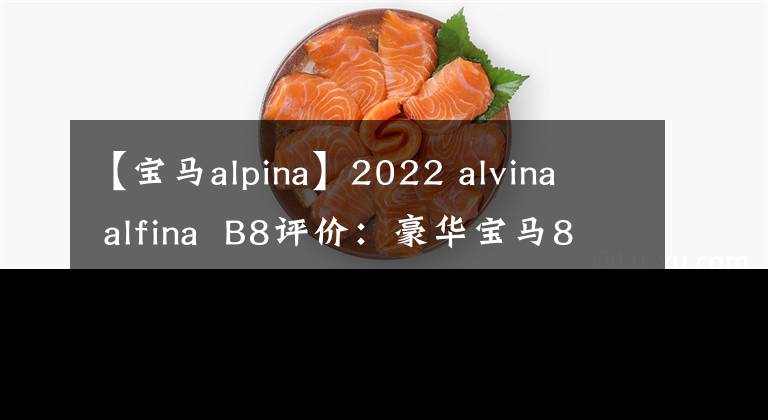 【宝马alpina】2022 alvina  alfina  B8评价：豪华宝马8系