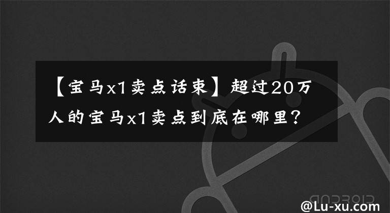 【宝马x1卖点话束】超过20万人的宝马x1卖点到底在哪里？