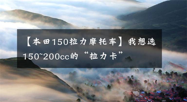 【本田150拉力摩托车】我想选150~200cc的“拉力卡”