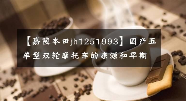 【嘉陵本田jh1251993】国产五羊型双轮摩托车的来源和早期两大分支。