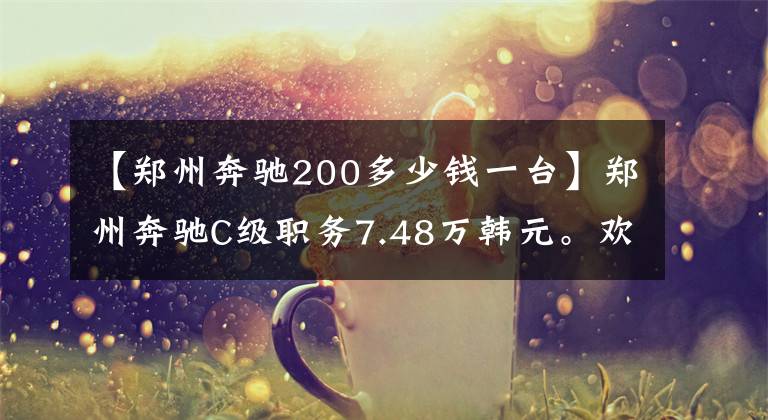 【郑州奔驰200多少钱一台】郑州奔驰C级职务7.48万韩元。欢迎来到上监。