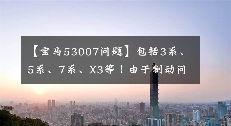 【宝马53007问题】包括3系、5系、7系、X3等！由于制动问题，宝马开始召回5万辆汽车