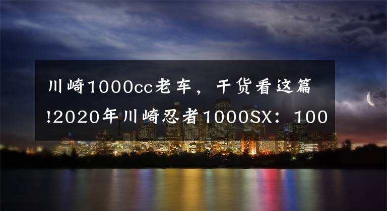 川崎1000cc老车，干货看这篇!2020年川崎忍者1000SX：1000cc的骑手快乐体验