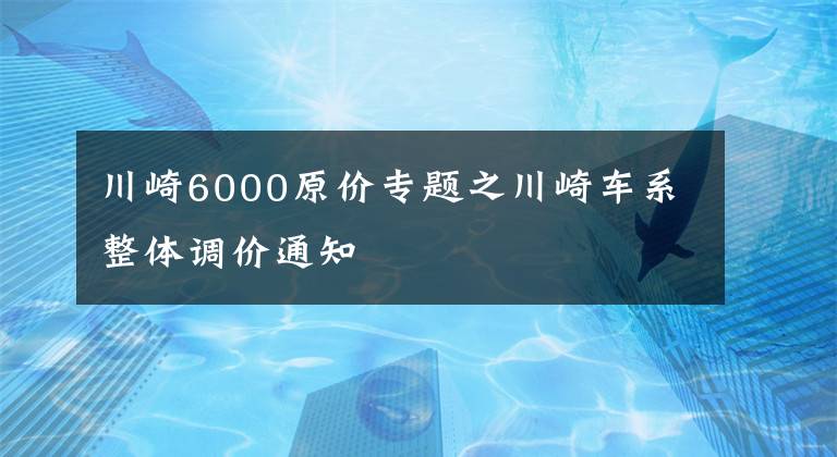 川崎6000原价专题之川崎车系整体调价通知