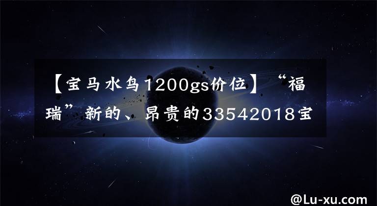 【宝马水鸟1200gs价位】“福瑞”新的、昂贵的33542018宝马r1200gs  exclusive