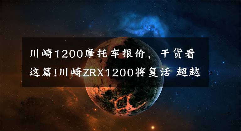 川崎1200摩托车报价，干货看这篇!川崎ZRX1200将复活 超越Z900RS欲打造复古旗舰