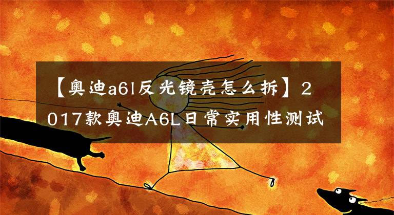 【奥迪a6l反光镜壳怎么拆】2017款奥迪A6L日常实用性测试