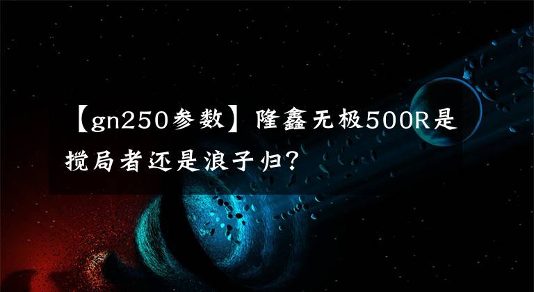【gn250参数】隆鑫无极500R是搅局者还是浪子归？