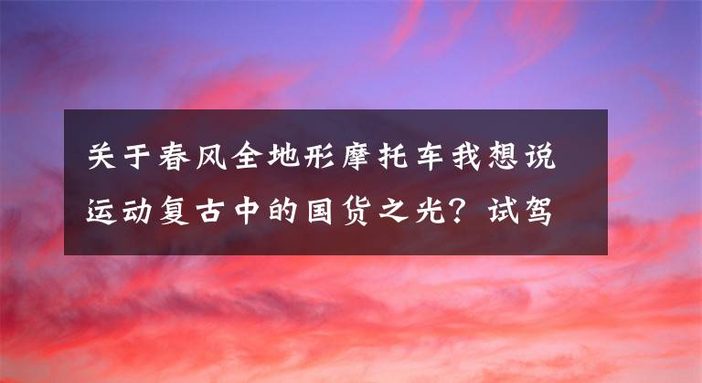 关于春风全地形摩托车我想说运动复古中的国货之光？试驾配置最前沿的春风700CL-X