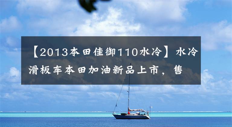 【2013本田佳御110水冷】水冷滑板车本田加油新品上市，售价保持不变，只增加新的配色